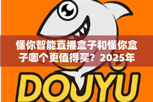 懂你智能直播盒子和懂你盒子哪个更值得买？2025年最新选购对比指南，看完不踩坑再下单
