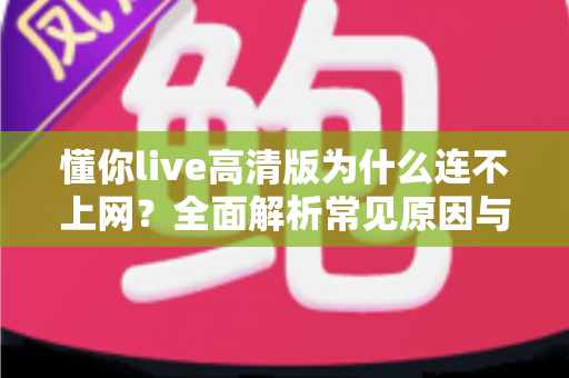 懂你live高清版为什么连不上网?全面解析常见原因与实用解决方法 懂你live高清版为什么连不上网?全面解析常见原因与实用解决方法