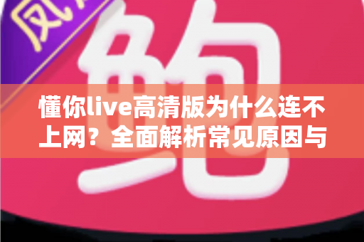 懂你live高清版为什么连不上网?全面解析常见原因与实用解决方法 懂你live高清版为什么连不上网?全面解析常见原因与实用解决方法
