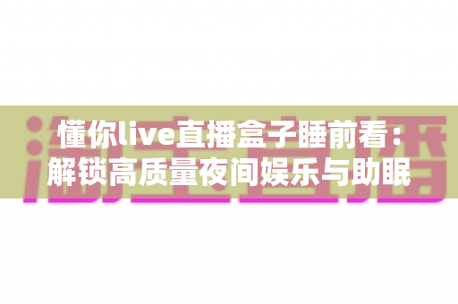 懂你live直播盒子睡前看：解锁高质量夜间娱乐与助眠新方式