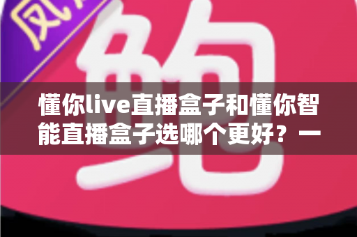 懂你live直播盒子和懂你智能直播盒子选哪个更好?一篇帮你彻底搞懂的选购指南 懂你live直播盒子和懂你智能直播盒子选哪个更好?一篇帮你彻底搞懂的选购指南
