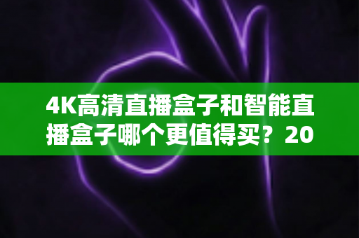 4K高清直播盒子和智能直播盒子哪个更值得买?2024年最全选购指南深度解析 4K高清直播盒子和智能直播盒子哪个更值得买?2024年最全选购指南深度解析