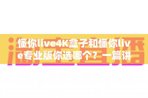懂你live4K盒子和懂你live专业版你选哪个?一篇讲透区别与选购建议的深度对比指南 懂你live4K盒子和懂你live专业版你选哪个?一篇讲透区别与选购建议的深度对比指南
