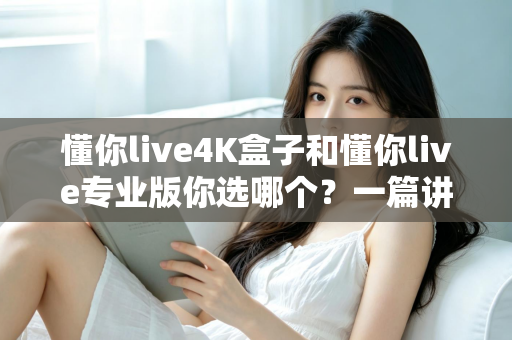 懂你live4K盒子和懂你live专业版你选哪个?一篇讲透区别与选购建议的深度对比指南 懂你live4K盒子和懂你live专业版你选哪个?一篇讲透区别与选购建议的深度对比指南