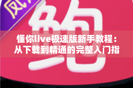 懂你live极速版新手教程：从下载到精通的完整入门指南，助你快速玩转直播世界