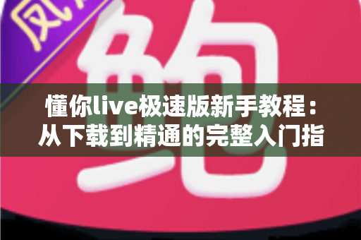 懂你live极速版新手教程：从下载到精通的完整入门指南，助你快速玩转直播世界