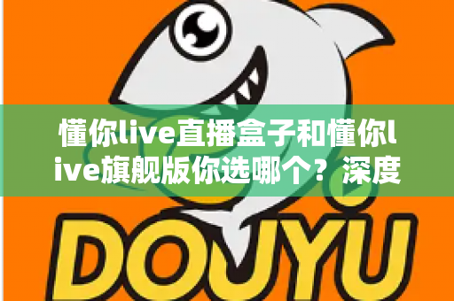懂你live直播盒子和懂你live旗舰版你选哪个?深度对比帮你找到最适合的直播观看方案 懂你live直播盒子和懂你live旗舰版你选哪个?深度对比帮你找到最适合的直播观看方案