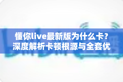 懂你live最新版为什么卡？深度解析卡顿根源与全套优化方案