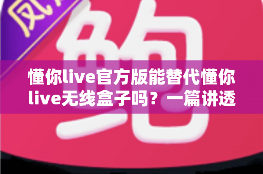 懂你live官方版能替代懂你live无线盒子吗?一篇讲透功能差异与选购思路的实用指南 懂你live官方版能替代懂你live无线盒子吗?一篇讲透功能差异与选购思路的实用指南