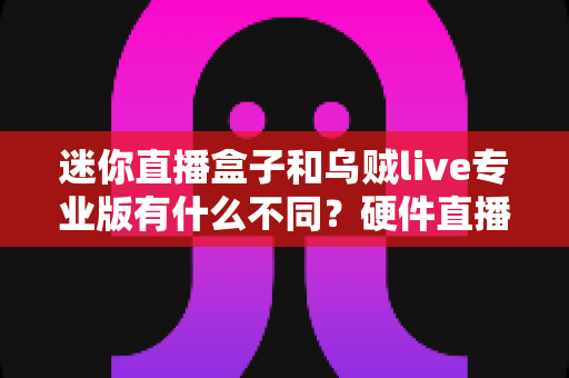 迷你直播盒子和乌贼live专业版有什么不同?硬件直播盒与专业直播软件的全维度对比解析 迷你直播盒子和乌贼live专业版有什么不同?硬件直播盒与专业直播软件的全维度对比解析