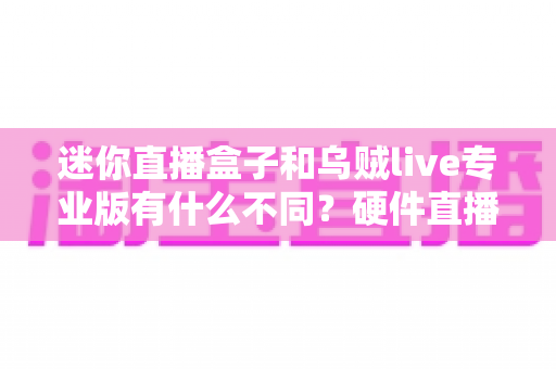 迷你直播盒子和乌贼live专业版有什么不同？硬件直播盒与专业直播软件的全维度对比解析