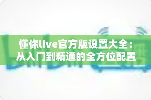 懂你live官方版设置大全：从入门到精通的全方位配置指南