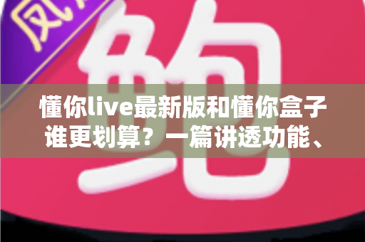懂你live最新版和懂你盒子谁更划算?一篇讲透功能、价格与性价比的选购指南 懂你live最新版和懂你盒子谁更划算?一篇讲透功能、价格与性价比的选购指南