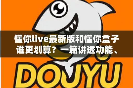 懂你live最新版和懂你盒子谁更划算?一篇讲透功能、价格与性价比的选购指南 懂你live最新版和懂你盒子谁更划算?一篇讲透功能、价格与性价比的选购指南