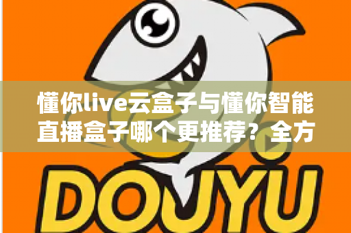 懂你live云盒子与懂你智能直播盒子哪个更推荐?全方位深度对比帮你选对不踩坑 懂你live云盒子与懂你智能直播盒子哪个更推荐?全方位深度对比帮你选对不踩坑