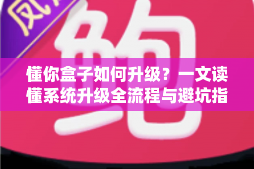 懂你盒子如何升级？一文读懂系统升级全流程与避坑指南