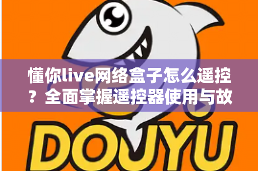 懂你live网络盒子怎么遥控?全面掌握遥控器使用与故障解决技巧 懂你live网络盒子怎么遥控?全面掌握遥控器使用与故障解决技巧