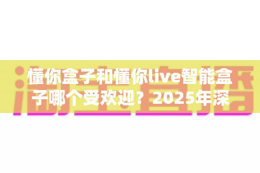 懂你盒子和懂你live智能盒子哪个受欢迎?2025年深度对比评测与选购指南 懂你盒子和懂你live智能盒子哪个受欢迎?2025年深度对比评测与选购指南