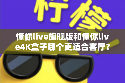 懂你live旗舰版和懂你live4K盒子哪个更适合客厅?2024客厅观影升级选购全攻略 懂你live旗舰版和懂你live4K盒子哪个更适合客厅?2024客厅观影升级选购全攻略