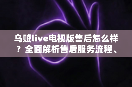 乌贼live电视版售后怎么样?全面解析售后服务流程、响应效率与用户真实使用体验 乌贼live电视版售后怎么样?全面解析售后服务流程、响应效率与用户真实使用体验