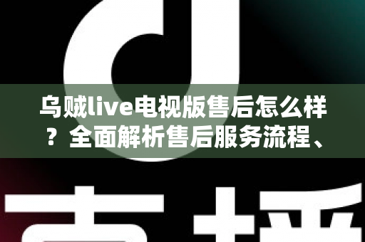 乌贼live电视版售后怎么样?全面解析售后服务流程、响应效率与用户真实使用体验 乌贼live电视版售后怎么样?全面解析售后服务流程、响应效率与用户真实使用体验