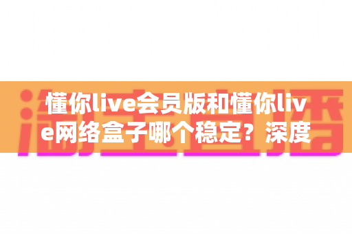懂你live会员版和懂你live网络盒子哪个稳定?深度对比分析与选购全指南 懂你live会员版和懂你live网络盒子哪个稳定?深度对比分析与选购全指南