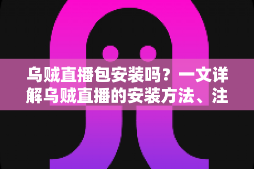乌贼直播包安装吗？一文详解乌贼直播的安装方法、注意事项与常见疑问