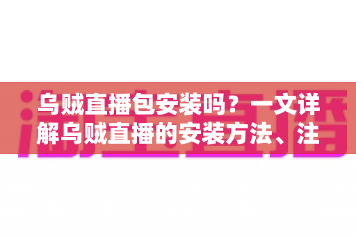 乌贼直播包安装吗？一文详解乌贼直播的安装方法、注意事项与常见疑问