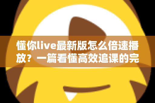 懂你live最新版怎么倍速播放？一篇看懂高效追课的完整操作指南