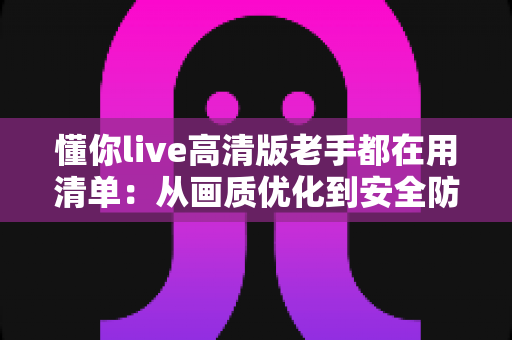 懂你live高清版老手都在用清单:从画质优化到安全防护的全流程实战指南 懂你live高清版老手都在用清单:从画质优化到安全防护的全流程实战指南