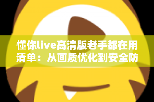 懂你live高清版老手都在用清单:从画质优化到安全防护的全流程实战指南 懂你live高清版老手都在用清单:从画质优化到安全防护的全流程实战指南