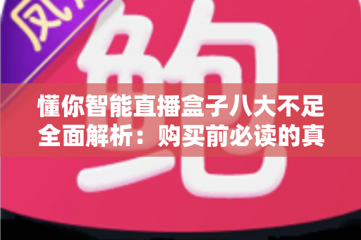 懂你智能直播盒子八大不足全面解析：购买前必读的真实痛点与避坑指南