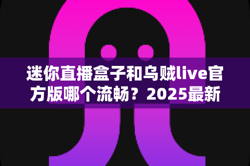 迷你直播盒子和乌贼live官方版哪个流畅？2025最新深度对比测评，帮你选出更顺滑的观影利器