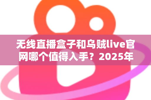 无线直播盒子和乌贼live官网哪个值得入手？2025年直播设备选购全面测评与避坑指南
