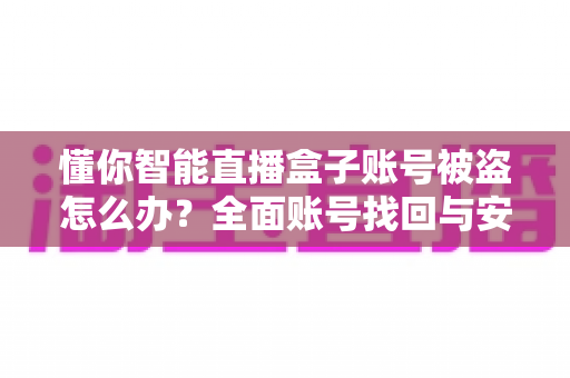 懂你智能直播盒子账号被盗怎么办?全面账号找回与安全防护指南 懂你智能直播盒子账号被盗怎么办?全面账号找回与安全防护指南
