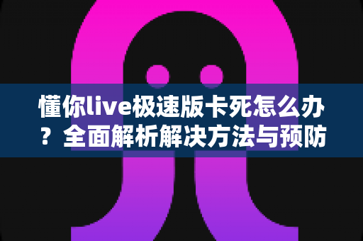 懂你live极速版卡死怎么办?全面解析解决方法与预防技巧,让直播体验重回流畅 懂你live极速版卡死怎么办?全面解析解决方法与预防技巧,让直播体验重回流畅