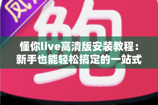 懂你live高清版安装教程：新手也能轻松搞定的一站式安装指南