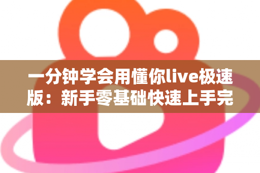 一分钟学会用懂你live极速版:新手零基础快速上手完整指南 一分钟学会用懂你live极速版:新手零基础快速上手完整指南