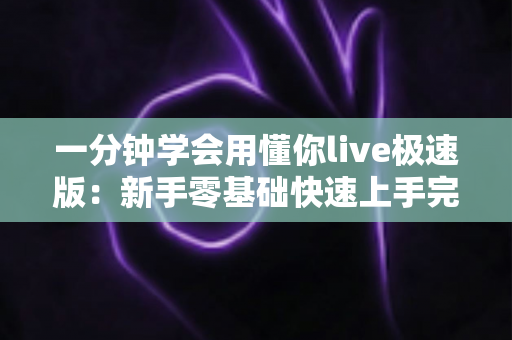 一分钟学会用懂你live极速版：新手零基础快速上手完整指南