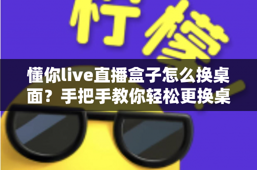 懂你live直播盒子怎么换桌面?手把手教你轻松更换桌面教程 懂你live直播盒子怎么换桌面?手把手教你轻松更换桌面教程