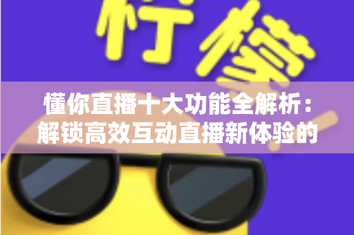懂你直播十大功能全解析:解锁高效互动直播新体验的必备指南 懂你直播十大功能全解析:解锁高效互动直播新体验的必备指南