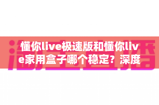 懂你live极速版和懂你live家用盒子哪个稳定?深度对比分析帮你做出明智选择 懂你live极速版和懂你live家用盒子哪个稳定?深度对比分析帮你做出明智选择