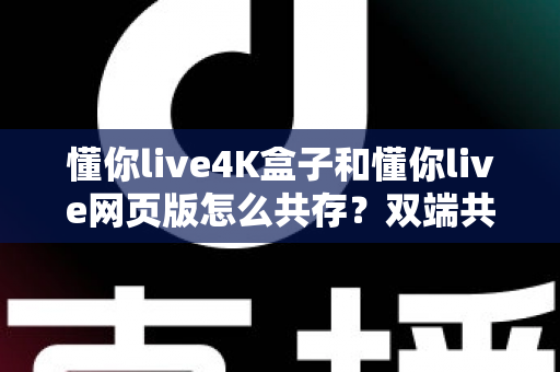 懂你live4K盒子和懂你live网页版怎么共存?双端共用全攻略,一次看懂设备搭配与设置技巧 懂你live4K盒子和懂你live网页版怎么共存?双端共用全攻略,一次看懂设备搭配与设置技巧
