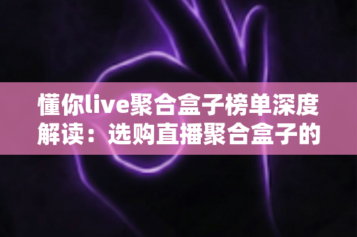 懂你live聚合盒子榜单深度解读:选购直播聚合盒子的权威参考指南 懂你live聚合盒子榜单深度解读:选购直播聚合盒子的权威参考指南