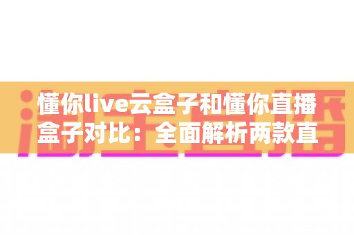 懂你live云盒子和懂你直播盒子对比:全面解析两款直播设备的差异,帮你选出最适合的直播神器 懂你live云盒子和懂你直播盒子对比:全面解析两款直播设备的差异,帮你选出最适合的直播神器