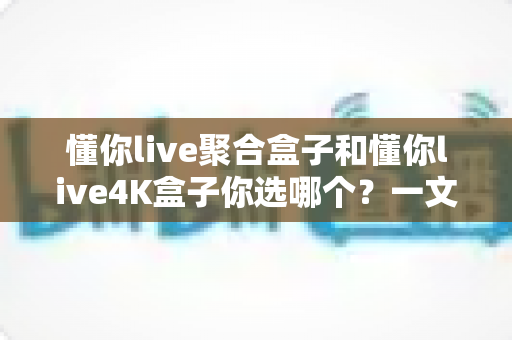 懂你live聚合盒子和懂你live4K盒子你选哪个?一文看懂两者差异,选对不选贵 懂你live聚合盒子和懂你live4K盒子你选哪个?一文看懂两者差异,选对不选贵