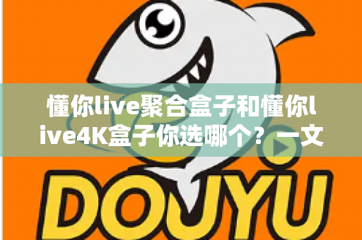 懂你live聚合盒子和懂你live4K盒子你选哪个?一文看懂两者差异,选对不选贵 懂你live聚合盒子和懂你live4K盒子你选哪个?一文看懂两者差异,选对不选贵