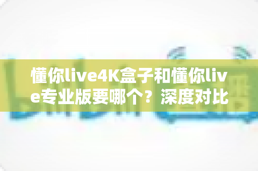 懂你live4K盒子和懂你live专业版要哪个?深度对比分析与选购指南帮你轻松做决定 懂你live4K盒子和懂你live专业版要哪个?深度对比分析与选购指南帮你轻松做决定