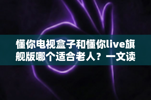 懂你电视盒子和懂你live旗舰版哪个适合老人?一文读懂两款设备的差异与选购建议 懂你电视盒子和懂你live旗舰版哪个适合老人?一文读懂两款设备的差异与选购建议