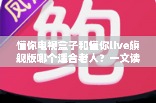 懂你电视盒子和懂你live旗舰版哪个适合老人?一文读懂两款设备的差异与选购建议 懂你电视盒子和懂你live旗舰版哪个适合老人?一文读懂两款设备的差异与选购建议